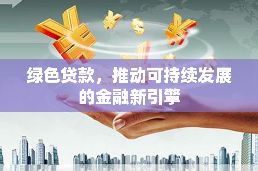 焦作绿色贷款，推动可持续发展的金融新引擎