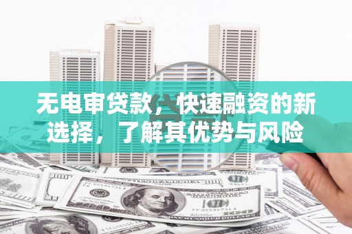 焦作无电审贷款，快速融资的新选择，了解其优势与风险