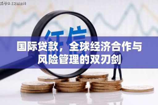 焦作国际贷款，全球经济合作与风险管理的双刃剑