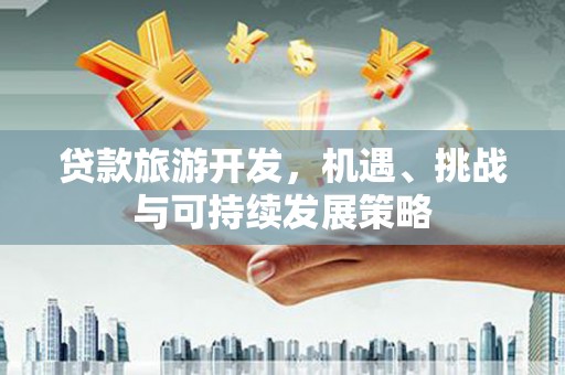 焦作贷款旅游开发，机遇、挑战与可持续发展策略