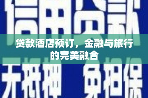 焦作贷款酒店预订，金融与旅行的完美融合