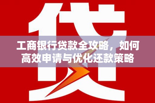 焦作工商银行贷款全攻略，如何高效申请与优化还款策略