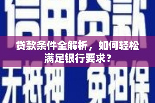 焦作贷款条件全解析，如何轻松满足银行要求？
