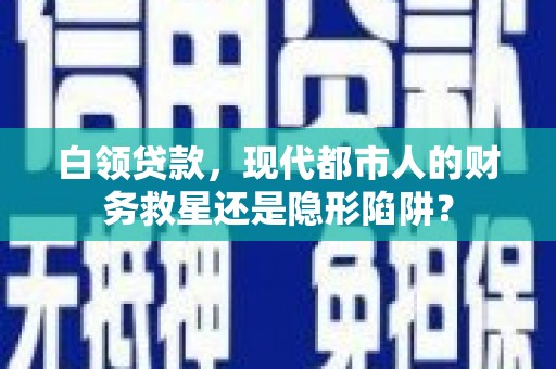 焦作白领贷款，现代都市人的财务救星还是隐形陷阱？