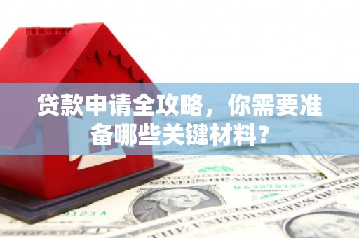 焦作贷款申请全攻略，你需要准备哪些关键材料？