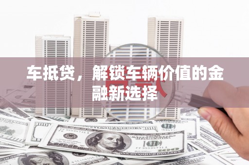 焦作车抵贷，解锁车辆价值的金融新选择