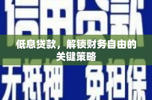 焦作低息贷款，解锁财务自由的关键策略