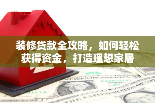 焦作装修贷款全攻略，如何轻松获得资金，打造理想家居