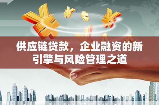 焦作供应链贷款，企业融资的新引擎与风险管理之道
