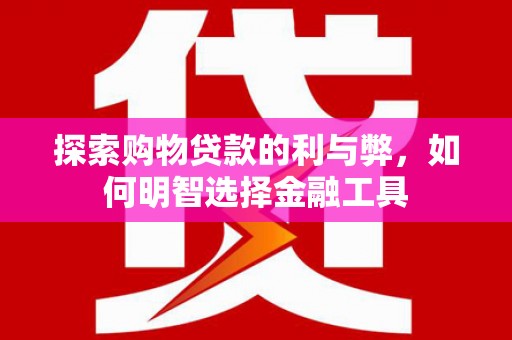 焦作探索购物贷款的利与弊，如何明智选择金融工具