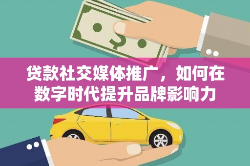 焦作贷款社交媒体推广，如何在数字时代提升品牌影响力