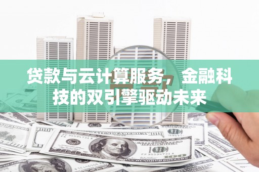 焦作贷款与云计算服务，金融科技的双引擎驱动未来