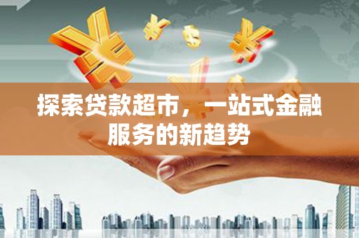 焦作探索贷款超市，一站式金融服务的新趋势