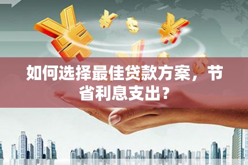 焦作如何选择最佳贷款方案，节省利息支出？