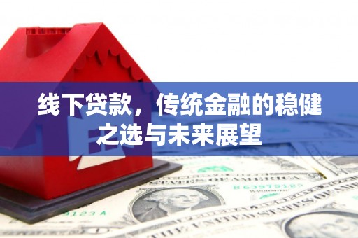 焦作线下贷款，传统金融的稳健之选与未来展望