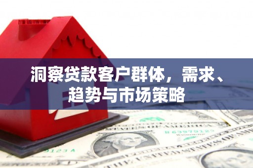 焦作洞察贷款客户群体，需求、趋势与市场策略