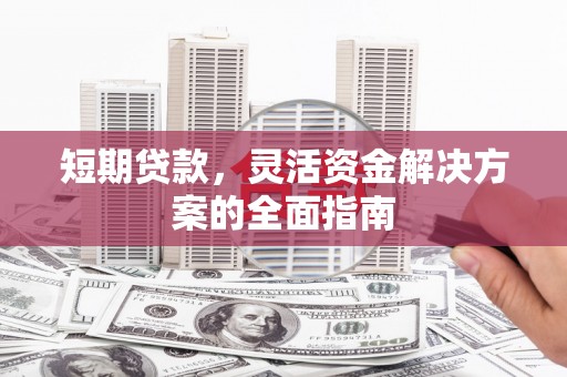 焦作短期贷款，灵活资金解决方案的全面指南