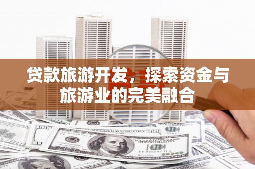 焦作贷款旅游开发，探索资金与旅游业的完美融合