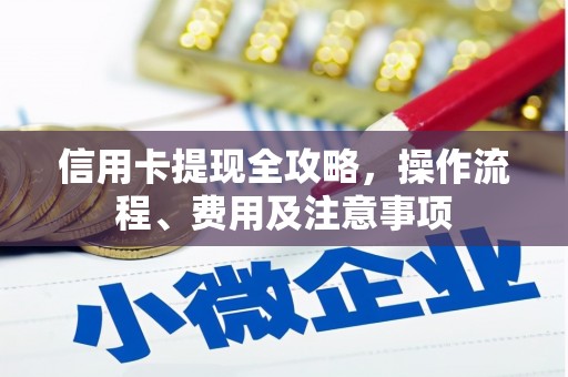 焦作信用卡提现全攻略，操作流程、费用及注意事项