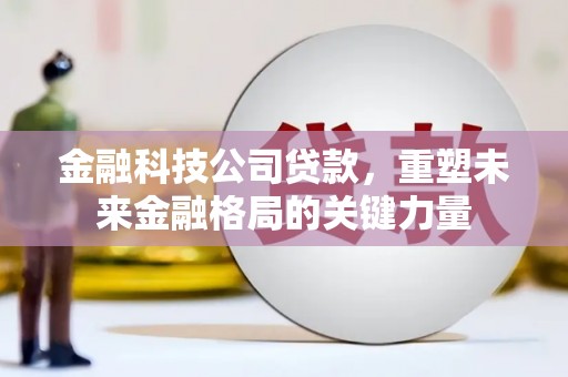 焦作金融科技公司贷款，重塑未来金融格局的关键力量