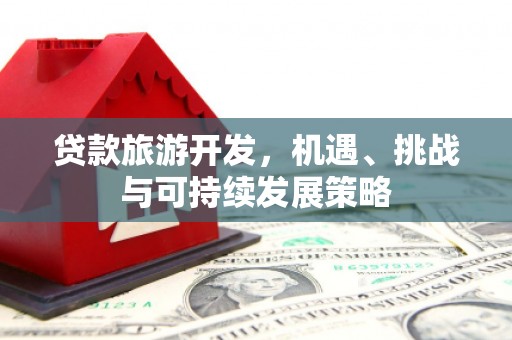 焦作贷款旅游开发，机遇、挑战与可持续发展策略