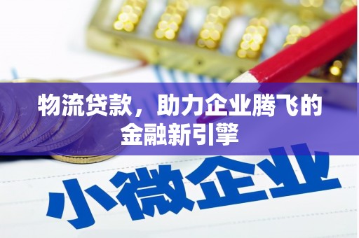 焦作物流贷款，助力企业腾飞的金融新引擎
