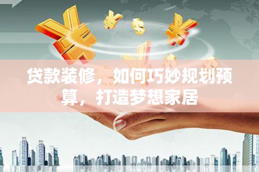 焦作贷款装修，如何巧妙规划预算，打造梦想家居
