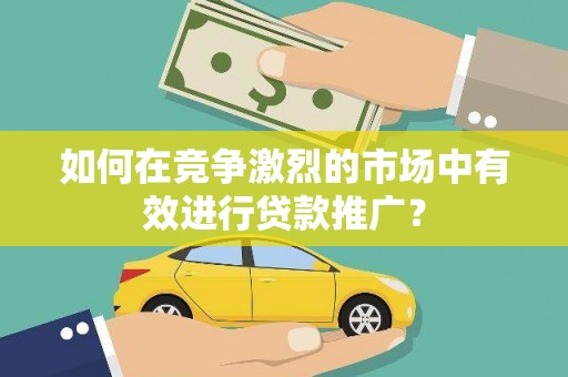 焦作如何在竞争激烈的市场中有效进行贷款推广？