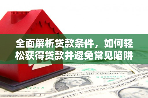 焦作全面解析贷款条件，如何轻松获得贷款并避免常见陷阱