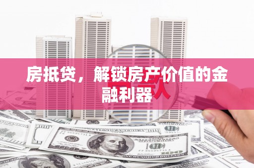 焦作房抵贷，解锁房产价值的金融利器