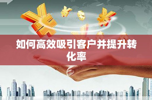 焦作如何高效吸引客户并提升转化率