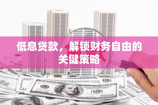 焦作低息贷款，解锁财务自由的关键策略