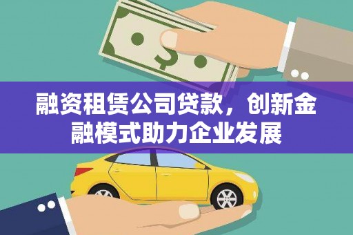 焦作融资租赁公司贷款，创新金融模式助力企业发展