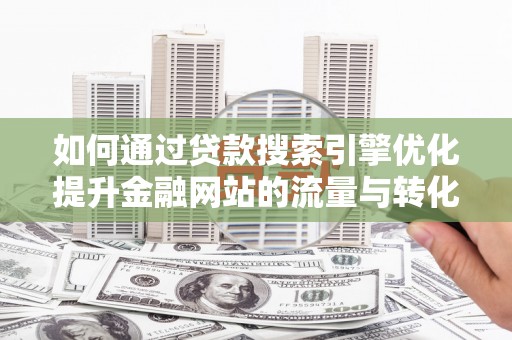 焦作如何通过贷款搜索引擎优化提升金融网站的流量与转化率