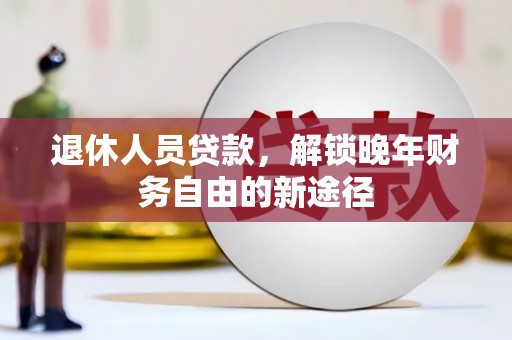 焦作退休人员贷款，解锁晚年财务自由的新途径