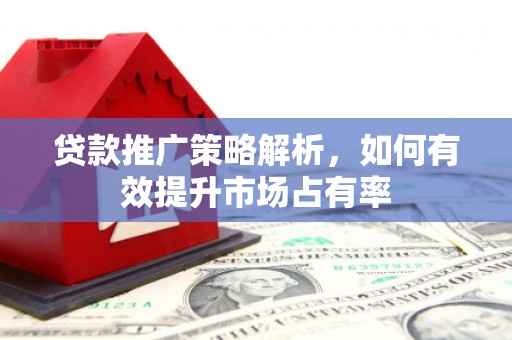 焦作贷款推广策略解析，如何有效提升市场占有率