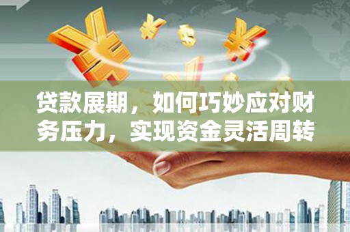 焦作贷款展期，如何巧妙应对财务压力，实现资金灵活周转