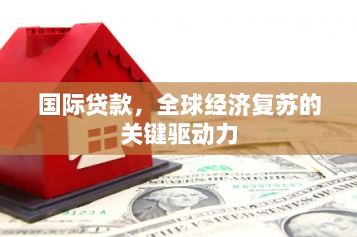 焦作国际贷款，全球经济复苏的关键驱动力