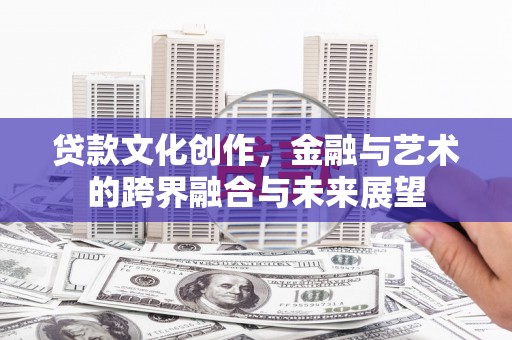 焦作贷款文化创作，金融与艺术的跨界融合与未来展望