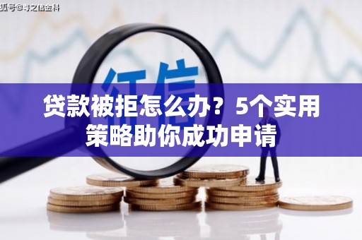焦作贷款被拒怎么办？5个实用策略助你成功申请