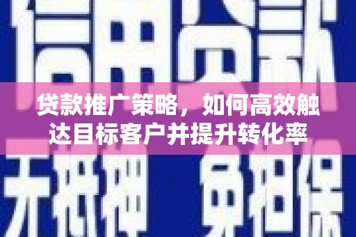 焦作贷款推广策略，如何高效触达目标客户并提升转化率