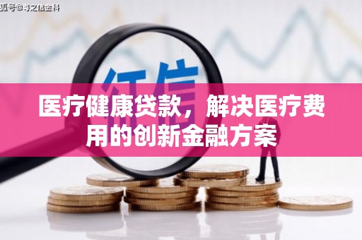 焦作医疗健康贷款，解决医疗费用的创新金融方案