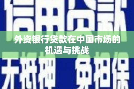 焦作外资银行贷款在中国市场的机遇与挑战