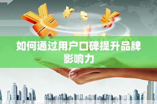 焦作如何通过用户口碑提升品牌影响力