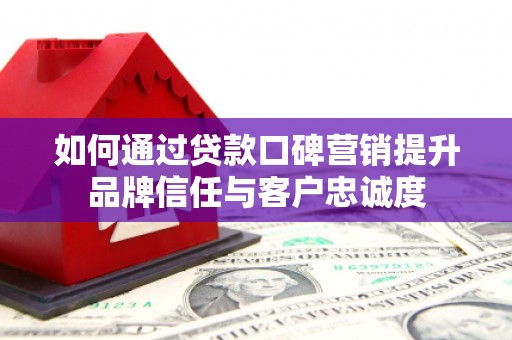 焦作如何通过贷款口碑营销提升品牌信任与客户忠诚度