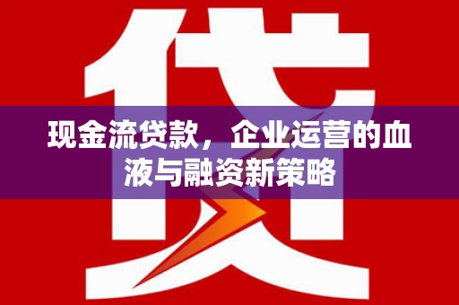 焦作现金流贷款，企业运营的血液与融资新策略