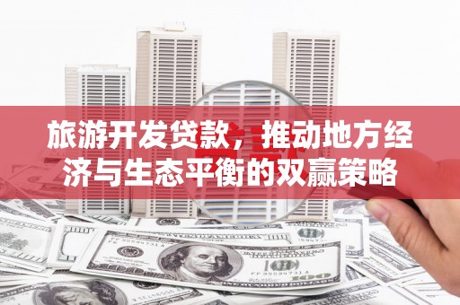 焦作旅游开发贷款，推动地方经济与生态平衡的双赢策略