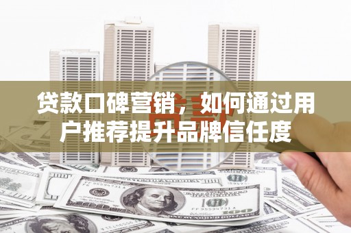 焦作贷款口碑营销，如何通过用户推荐提升品牌信任度