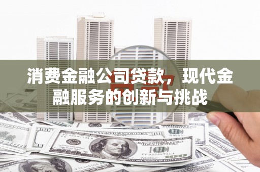 焦作消费金融公司贷款，现代金融服务的创新与挑战