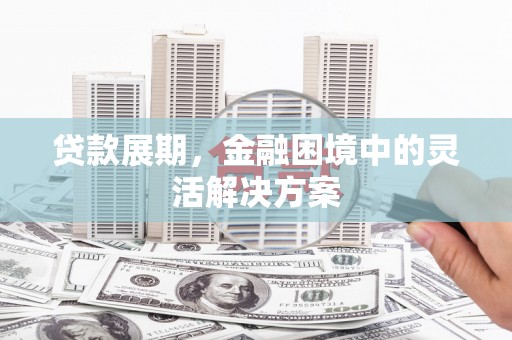 焦作贷款展期，金融困境中的灵活解决方案